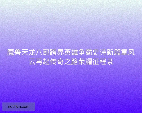 魔兽天龙八部跨界英雄争霸史诗新篇章风云再起传奇之路荣耀征程录