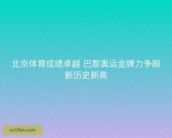 北京体育成绩卓越 巴黎奥运金牌力争刷新历史新高