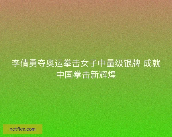 李倩勇夺奥运拳击女子中量级银牌 成就中国拳击新辉煌