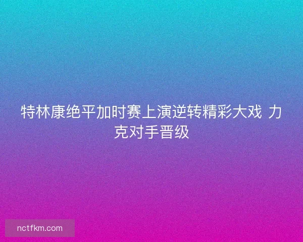 特林康绝平加时赛上演逆转精彩大戏 力克对手晋级