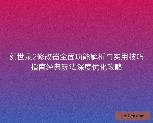 幻世录2修改器全面功能解析与实用技巧指南经典玩法深度优化攻略